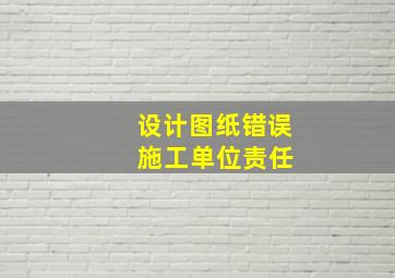 设计图纸错误 施工单位责任